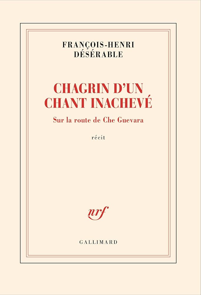 Chagrin d'un chant inachevé: Sur la route de Che Guevara par François-Henri Désérable