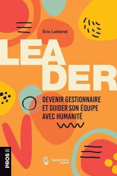 Leader : Devenir gestionnaire et guider son équipe avec humanité Éric Leblond