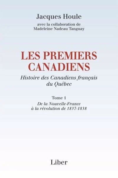 Les premiers Canadiens : Histoire des Canadiens français du Québec, tome 1 : De la Nouvelle-France à la révolution de 1837-1838 Jacques Houle