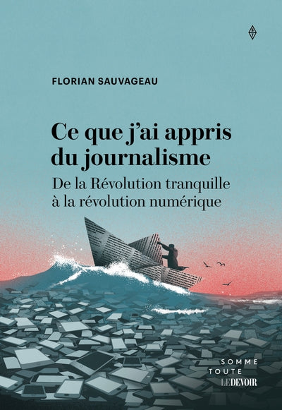 Ce que j'ai appris du journalisme : De la Révolution tranquille à la révolution numérique par Florian Sauvageon