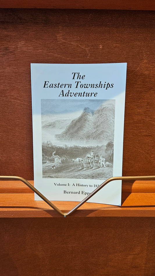 The Eastern Townships Adventure, vol. 1: A History to 1837 Bernard Epps