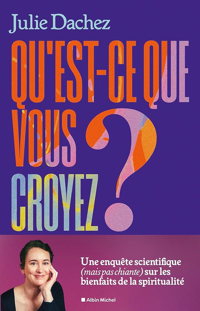 Qu'est-ce que vous croyez ? : une enquête scientifique (mais pas chiante) sur les bienfaits de la spiritualité par Julie Dachez