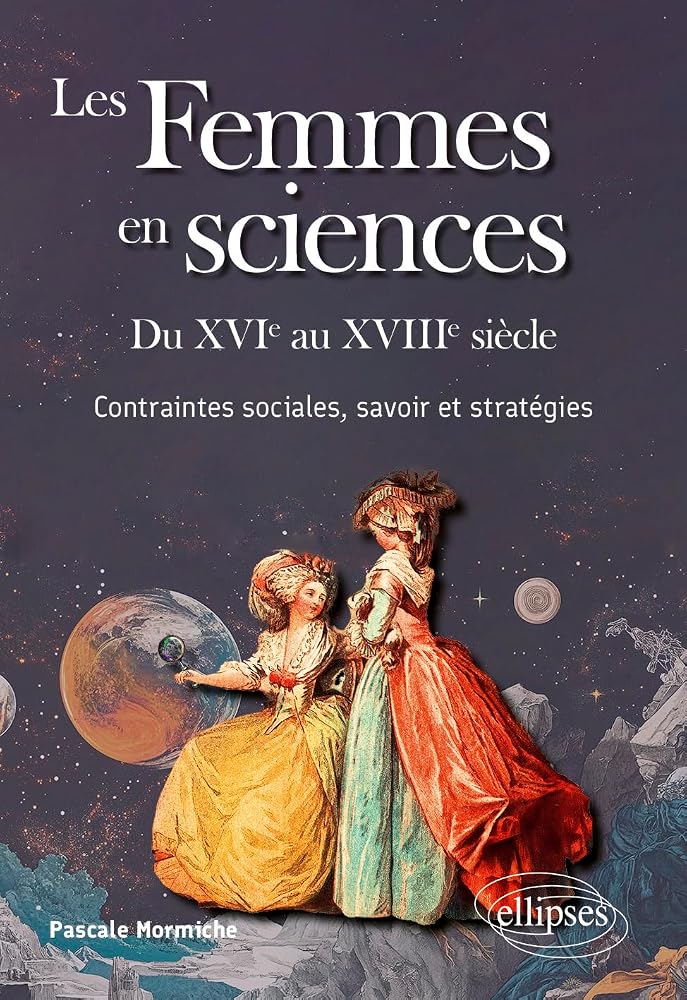Les femmes en sciences : du XVIe au XVIIIe siècle : contraintes sociales, savoir et stratégies par Pascale Mormiche