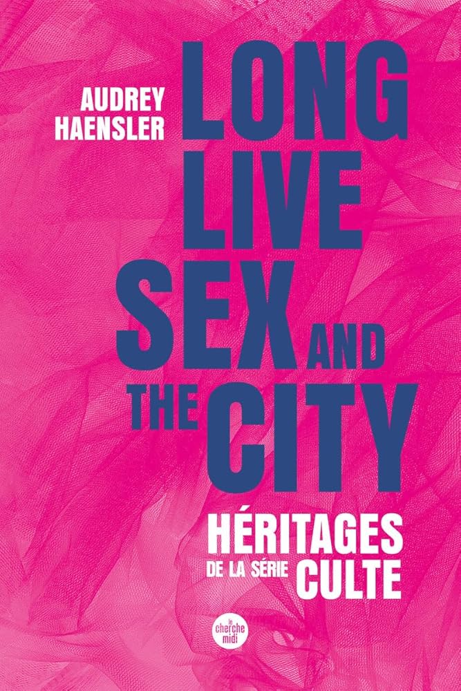 Long Live Sex and the City. Héritages de la série culte par Audrey Haensler