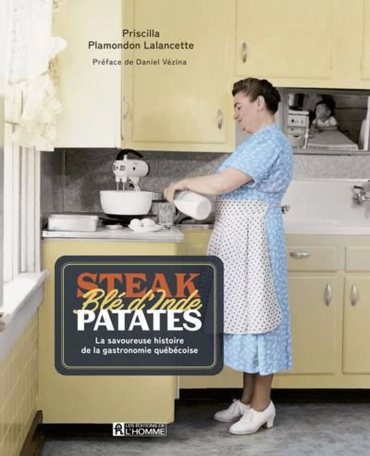 Steak Blé d'Inde Patate : La savoureuse histoire de la gastronomie québécoise par Priscilla Plamondon Lalancette