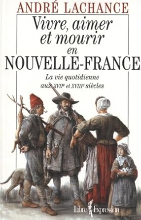 Vivre, aimer et mourir en Nouvelle-France : La vie quotidienne aux XVIIe et XVIIIe siècles livre