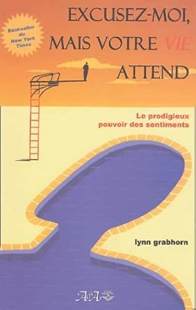 Excusez-moi, mais votre vie attend : Le prodigieux pouvoir des sentiments par Lynn Grabhorn