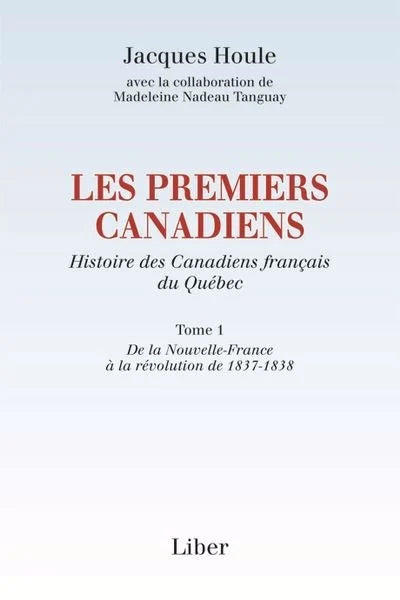 Les premiers Canadiens : Histoire des Canadiens français du Québec, tome 1 : De la Nouvelle-France à la révolution de 1837-1838 Jacques Houle