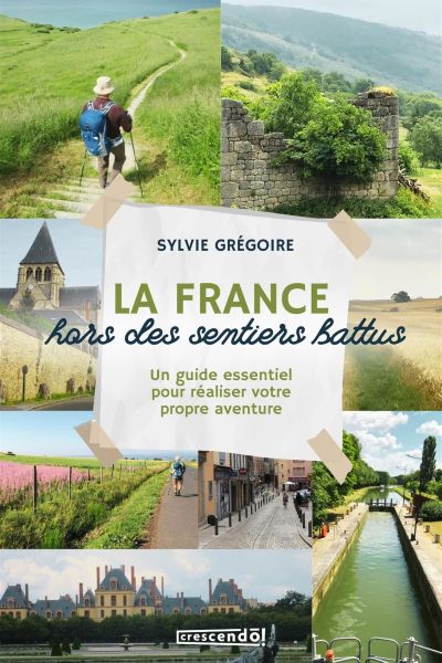La France hors des sentiers battus : Un guide essentiel pour réaliser votre propre aventure par Sylvie Grégoire